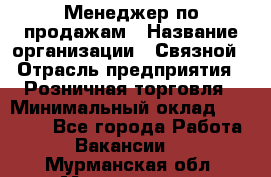 Менеджер по продажам › Название организации ­ Связной › Отрасль предприятия ­ Розничная торговля › Минимальный оклад ­ 22 000 - Все города Работа » Вакансии   . Мурманская обл.,Мончегорск г.